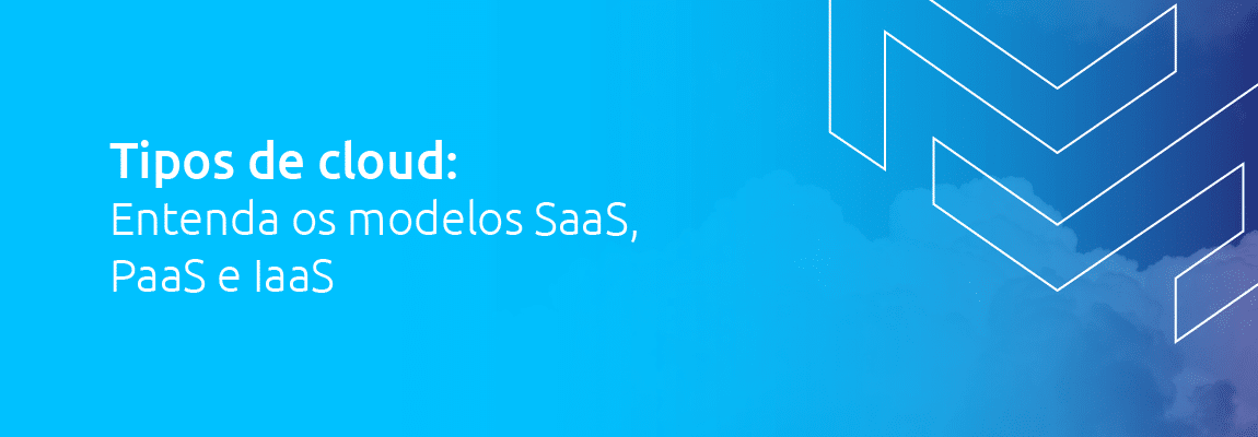 Tipos de cloud: entenda os modelos SaaS, PaaS e IaaS
